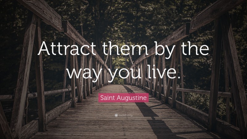 Saint Augustine Quote: “Attract them by the way you live.”