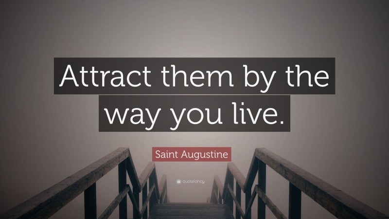 Saint Augustine Quote: “Attract them by the way you live.”