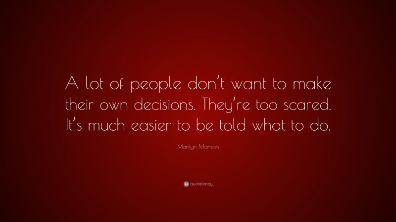Marilyn Manson Quote: “A lot of people don’t want to make their own decisions. They’re too scared. It’s much easier to be told what to do.”