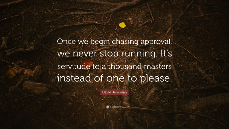 David Jeremiah Quote: “Once we begin chasing approval, we never stop running. It’s servitude to a thousand masters instead of one to please.”