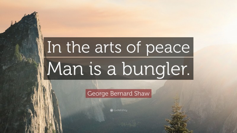 George Bernard Shaw Quote: “In the arts of peace Man is a bungler.”