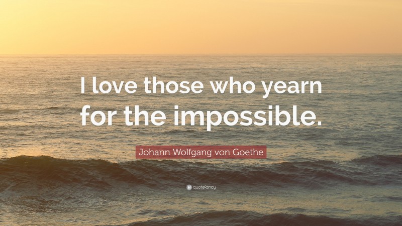 Johann Wolfgang von Goethe Quote: “I love those who yearn for the impossible.”