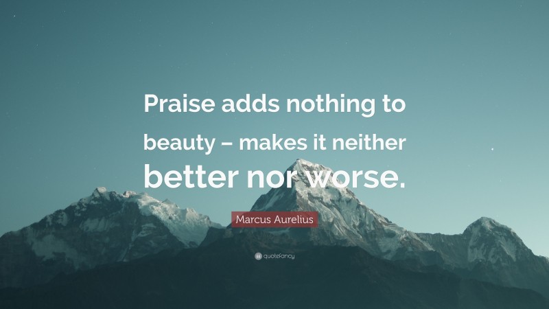 Marcus Aurelius Quote: “Praise adds nothing to beauty – makes it neither better nor worse.”