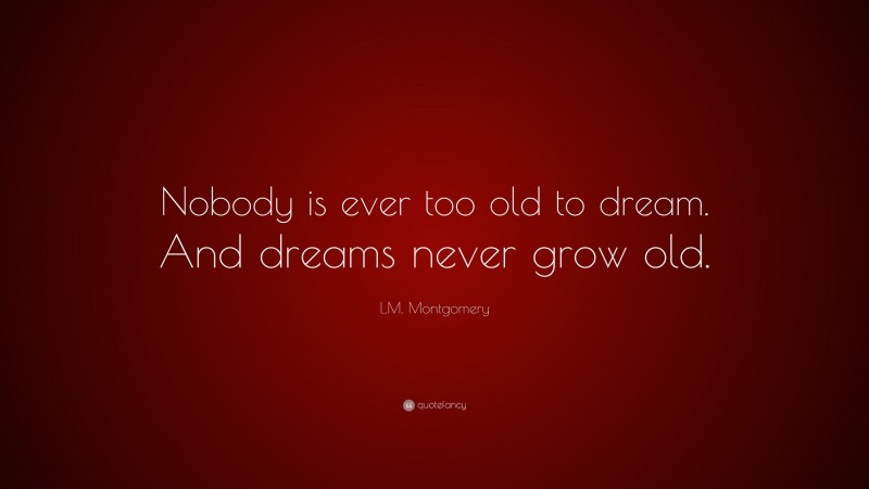 L.M. Montgomery Quote: “Nobody is ever too old to dream. And dreams never grow old.”