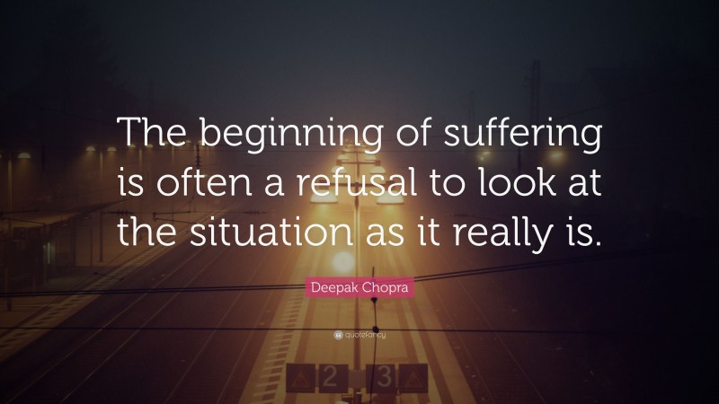 Deepak Chopra Quote: “The beginning of suffering is often a refusal to look at the situation as it really is.”