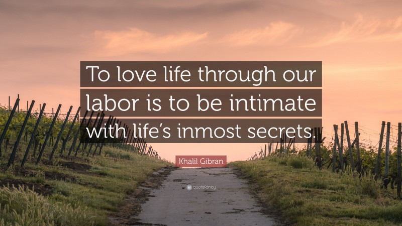 Khalil Gibran Quote: “To love life through our labor is to be intimate with life’s inmost secrets.”