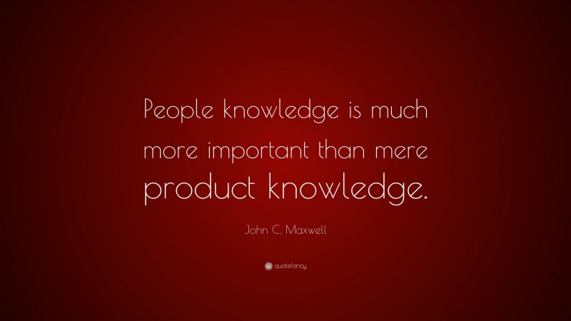 John C. Maxwell Quote: “People knowledge is much more important than mere product knowledge.”