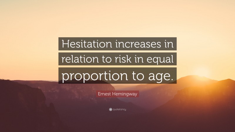 Ernest Hemingway Quote: “Hesitation increases in relation to risk in equal proportion to age.”