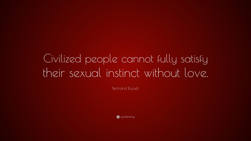 Bertrand Russell Quote: “Civilized people cannot fully satisfy their sexual instinct without love.”