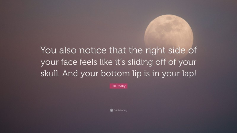 Bill Cosby Quote: “You also notice that the right side of your face feels like it’s sliding off of your skull. And your bottom lip is in your lap!”