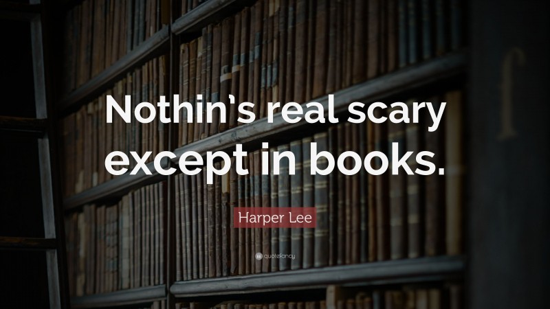 Harper Lee Quote: “Nothin’s real scary except in books.”