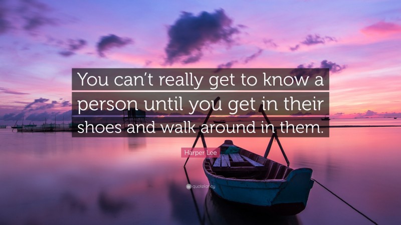 Harper Lee Quote: “You can’t really get to know a person until you get in their shoes and walk around in them.”