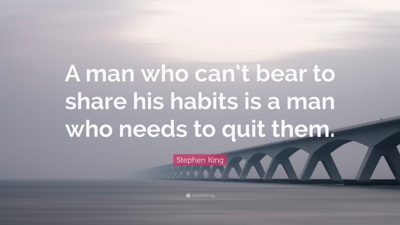 Stephen King Quote: “A man who can’t bear to share his habits is a man who needs to quit them.”