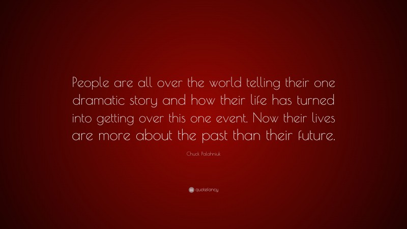 Chuck Palahniuk Quote: “People are all over the world telling their one dramatic story and how their life has turned into getting over this one event. Now their lives are more about the past than their future.”