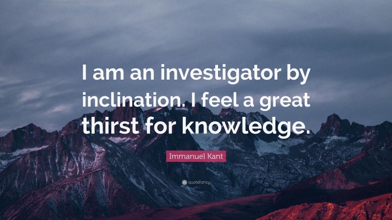 Immanuel Kant Quote: “I am an investigator by inclination. I feel a great thirst for knowledge.”