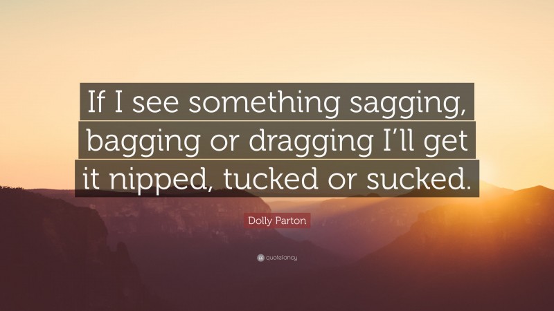 Dolly Parton Quote: “If I see something sagging, bagging or dragging I’ll get it nipped, tucked or sucked.”