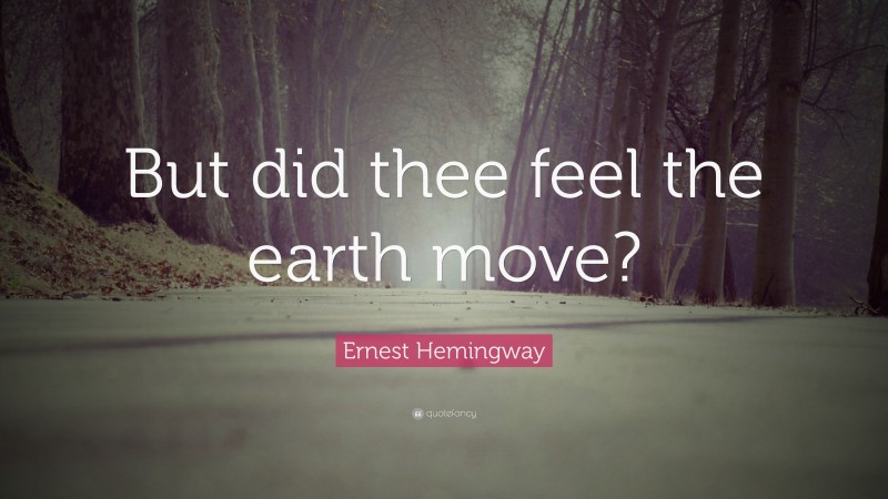 Ernest Hemingway Quote: “But did thee feel the earth move?”