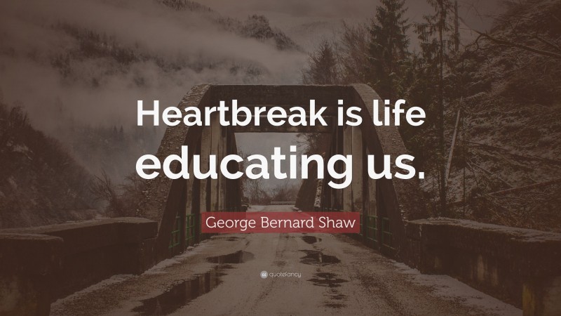 George Bernard Shaw Quote: “Heartbreak is life educating us.”