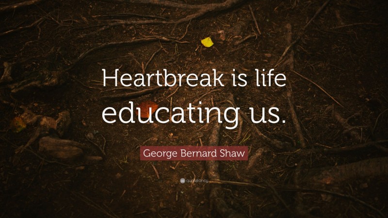 George Bernard Shaw Quote: “Heartbreak is life educating us.”