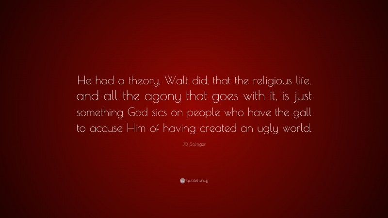 J.D. Salinger Quote: “He had a theory, Walt did, that the religious life, and all the agony that goes with it, is just something God sics on people who have the gall to accuse Him of having created an ugly world.”