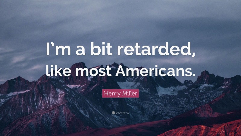 Henry Miller Quote: “I’m a bit retarded, like most Americans.”