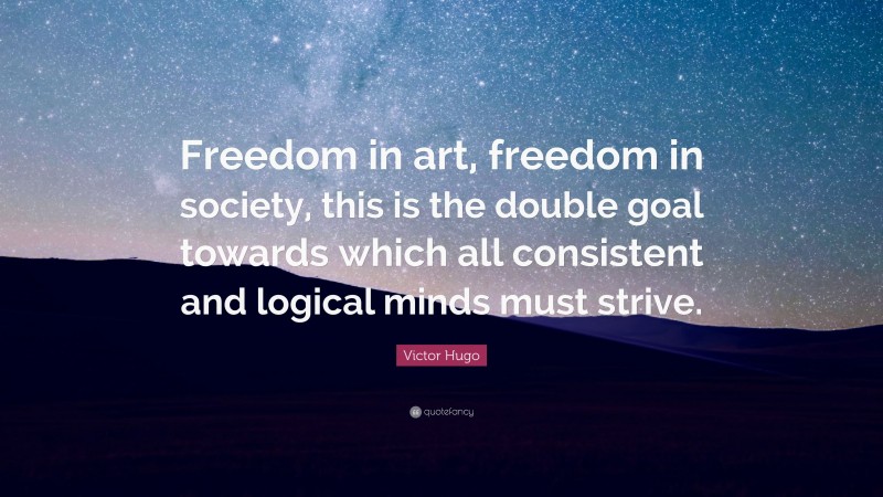 Victor Hugo Quote: “Freedom in art, freedom in society, this is the double goal towards which all consistent and logical minds must strive.”