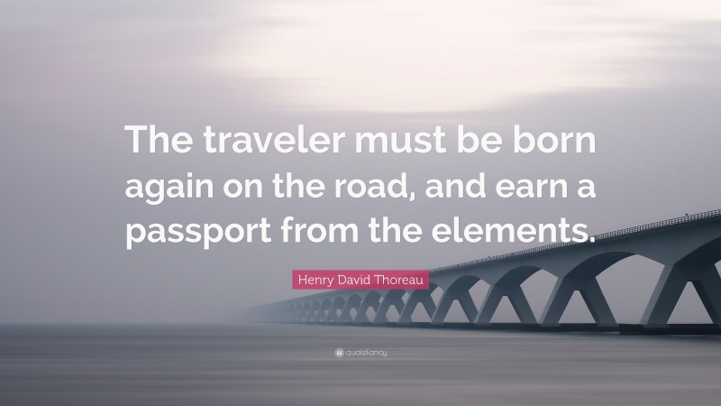 Henry David Thoreau Quote: “The traveler must be born again on the road, and earn a passport from the elements.”