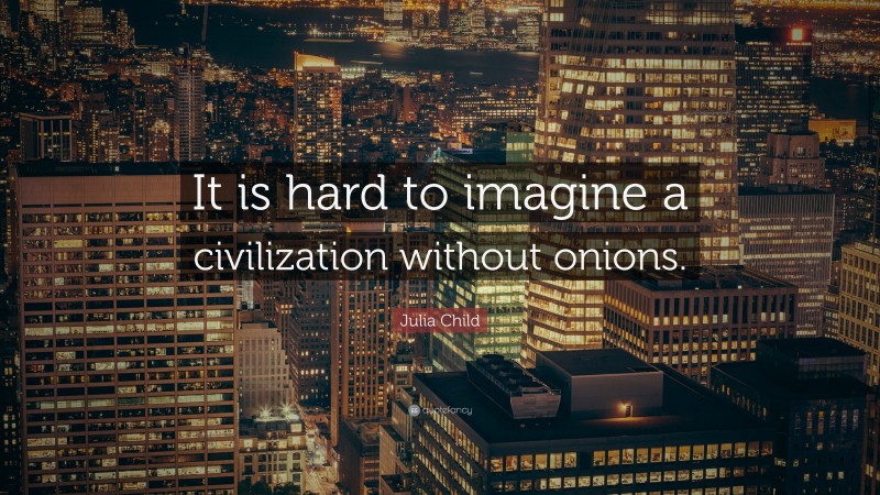 Julia Child Quote: “It is hard to imagine a civilization without onions.”