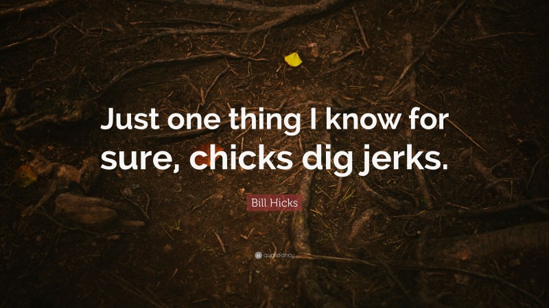 Bill Hicks Quote: “Just one thing I know for sure, chicks dig jerks.”