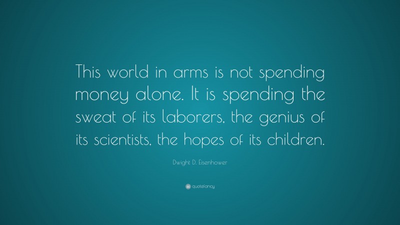 Dwight D. Eisenhower Quote: “This world in arms is not spending money alone. It is spending the sweat of its laborers, the genius of its scientists, the hopes of its children.”