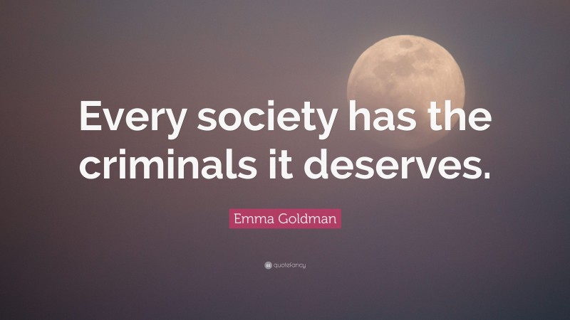 Emma Goldman Quote: “Every society has the criminals it deserves.”