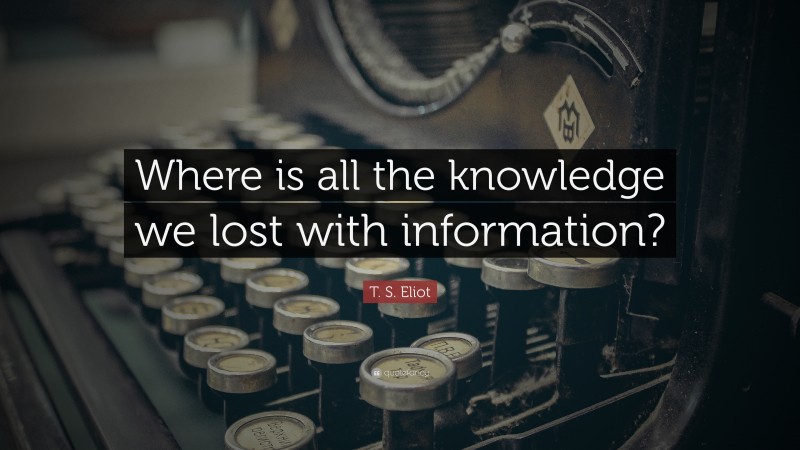 T. S. Eliot Quote: “Where is all the knowledge we lost with information?”