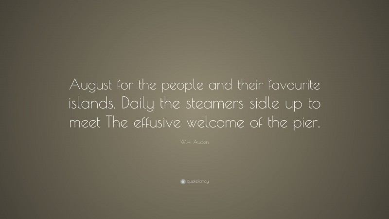 W.H. Auden Quote: “August for the people and their favourite islands. Daily the steamers sidle up to meet The effusive welcome of the pier.”