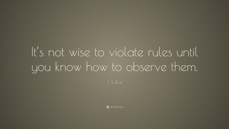 T. S. Eliot Quote: “It’s not wise to violate rules until you know how to observe them.”