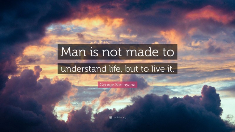 George Santayana Quote: “Man is not made to understand life, but to live it.”