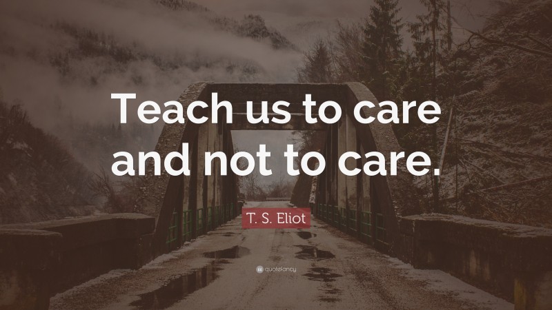 T. S. Eliot Quote: “Teach us to care and not to care.”