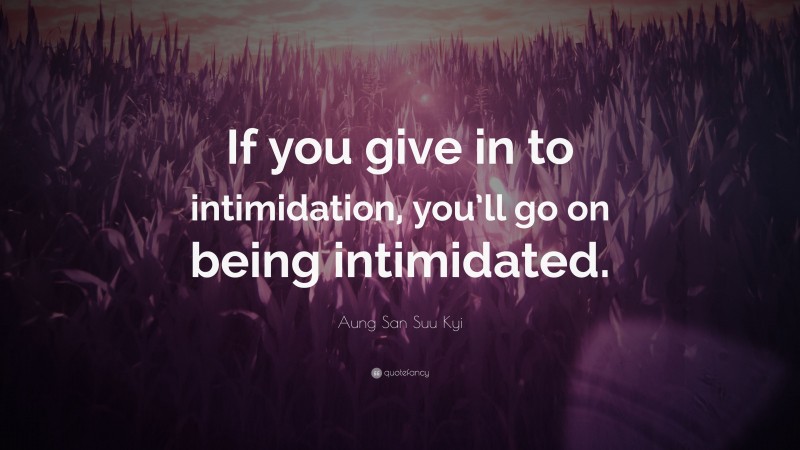 Aung San Suu Kyi Quote: “If you give in to intimidation, you’ll go on being intimidated.”