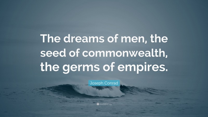 Joseph Conrad Quote: “The dreams of men, the seed of commonwealth, the germs of empires.”