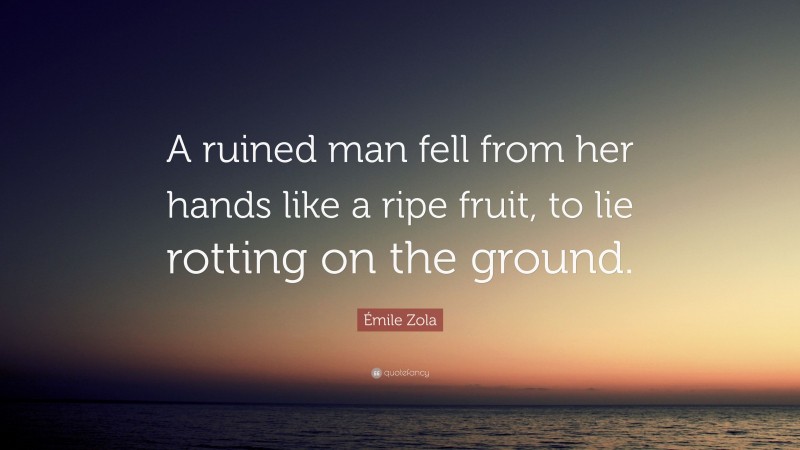 Émile Zola Quote: “A ruined man fell from her hands like a ripe fruit, to lie rotting on the ground.”