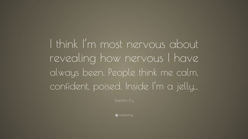 Stephen Fry Quote: “I think I’m most nervous about revealing how nervous I have always been. People think me calm, confident, poised. Inside I’m a jelly...”