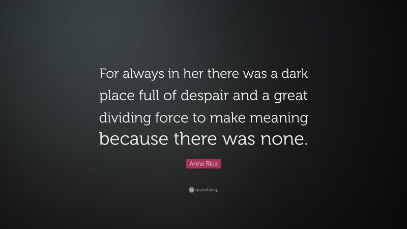 Anne Rice Quote: “For always in her there was a dark place full of despair and a great dividing force to make meaning because there was none.”