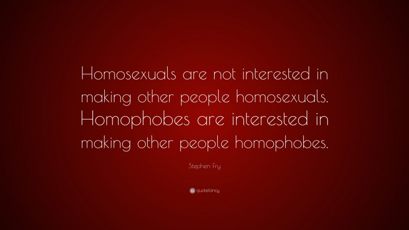 Stephen Fry Quote: “Homosexuals are not interested in making other people homosexuals. Homophobes are interested in making other people homophobes.”