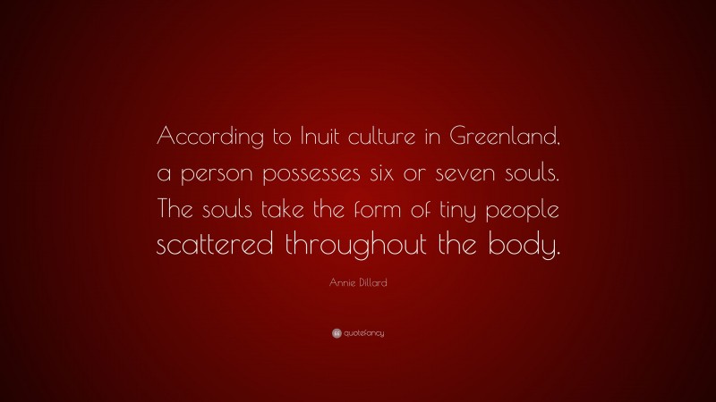 Annie Dillard Quote: “According to Inuit culture in Greenland, a person possesses six or seven souls. The souls take the form of tiny people scattered throughout the body.”