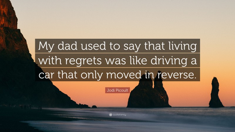Jodi Picoult Quote: “My dad used to say that living with regrets was like driving a car that only moved in reverse.”