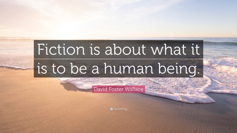 David Foster Wallace Quote: “Fiction is about what it is to be a human being.”