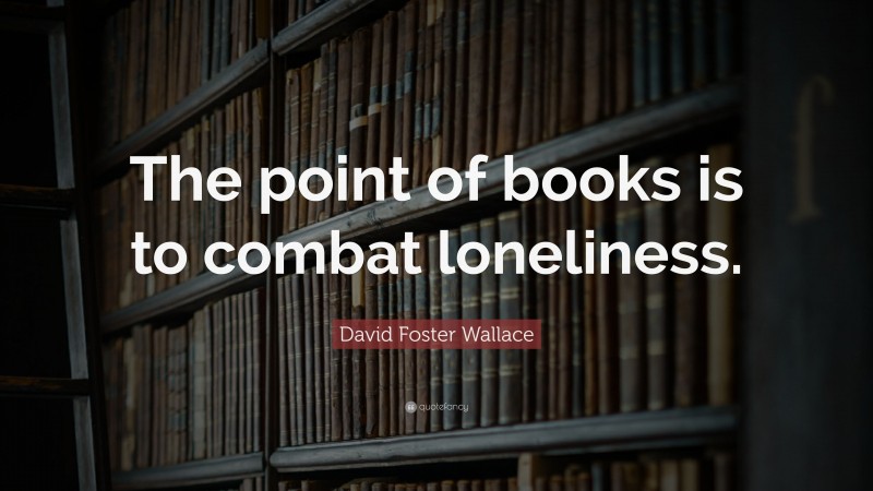 David Foster Wallace Quote: “The point of books is to combat loneliness.”