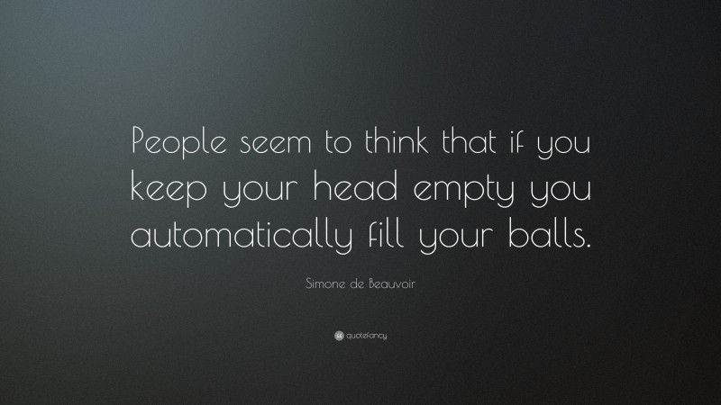 Simone de Beauvoir Quote: “People seem to think that if you keep your head empty you automatically fill your balls.”