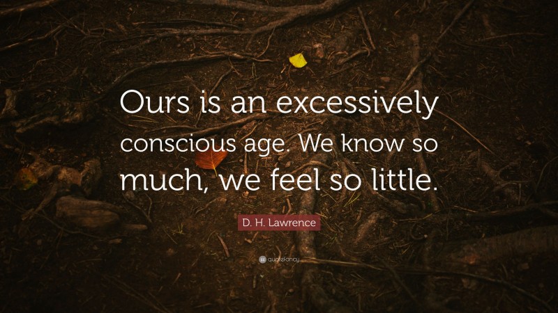 D. H. Lawrence Quote: “Ours is an excessively conscious age. We know so much, we feel so little.”
