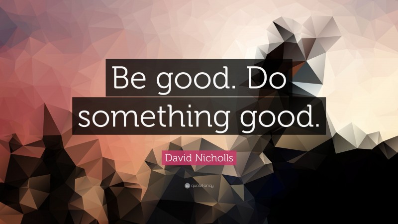 David Nicholls Quote: “Be good. Do something good.”