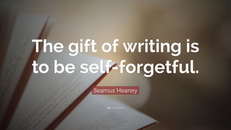 Seamus Heaney Quote: “The gift of writing is to be self-forgetful.”